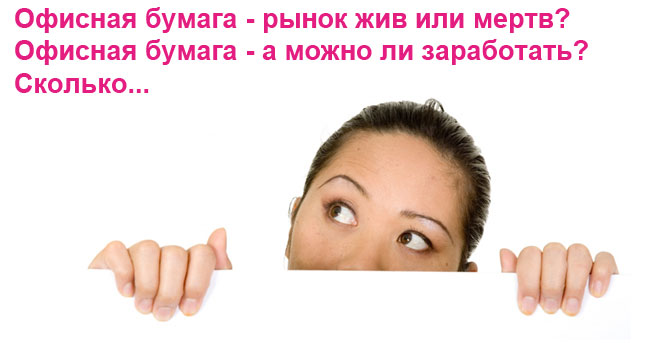 Офисная бумага - рынок жив или мертв? Офисная бумага - а можно ли заработать? Сколько...